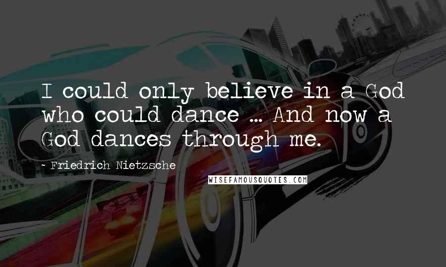 Friedrich Nietzsche Quotes: I could only believe in a God who could dance ... And now a God dances through me.