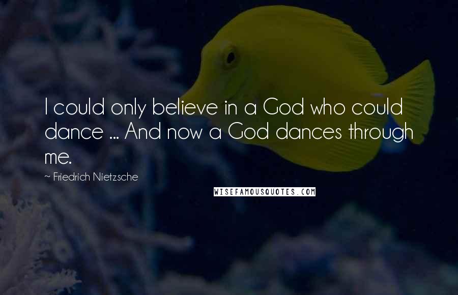 Friedrich Nietzsche Quotes: I could only believe in a God who could dance ... And now a God dances through me.