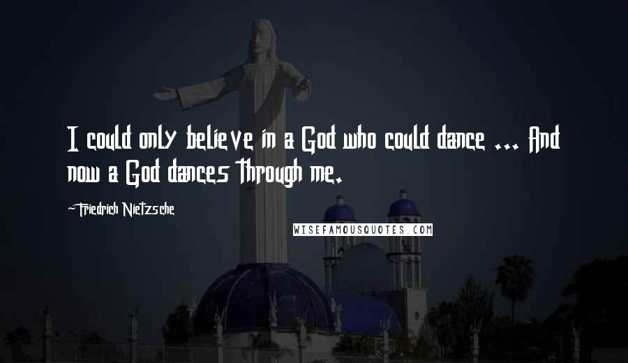 Friedrich Nietzsche Quotes: I could only believe in a God who could dance ... And now a God dances through me.