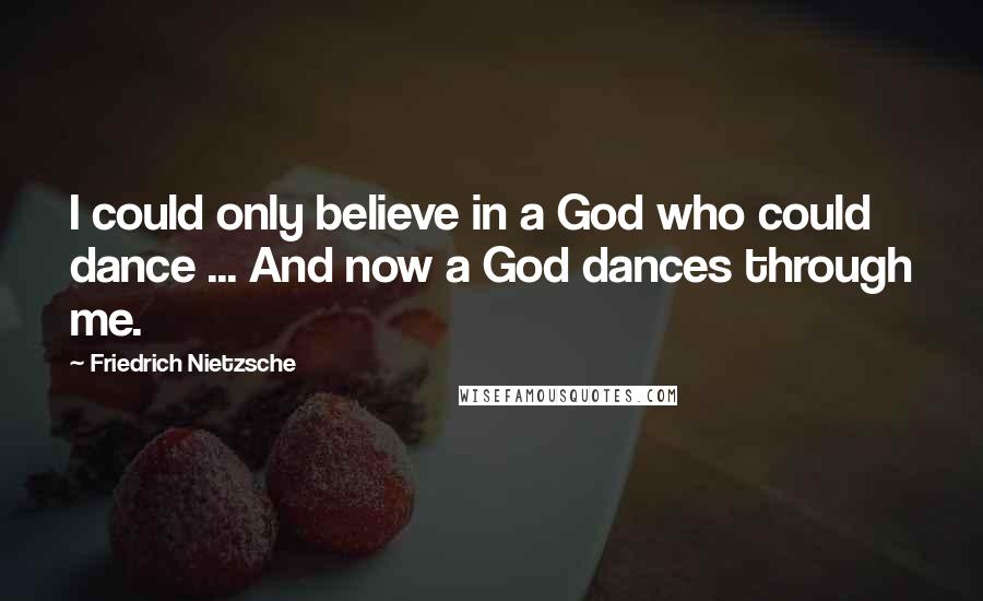 Friedrich Nietzsche Quotes: I could only believe in a God who could dance ... And now a God dances through me.