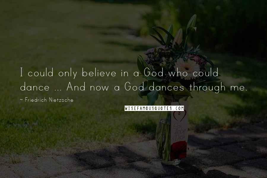 Friedrich Nietzsche Quotes: I could only believe in a God who could dance ... And now a God dances through me.