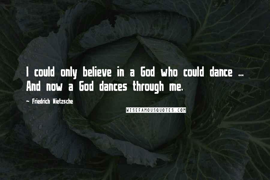 Friedrich Nietzsche Quotes: I could only believe in a God who could dance ... And now a God dances through me.