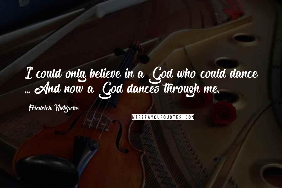 Friedrich Nietzsche Quotes: I could only believe in a God who could dance ... And now a God dances through me.