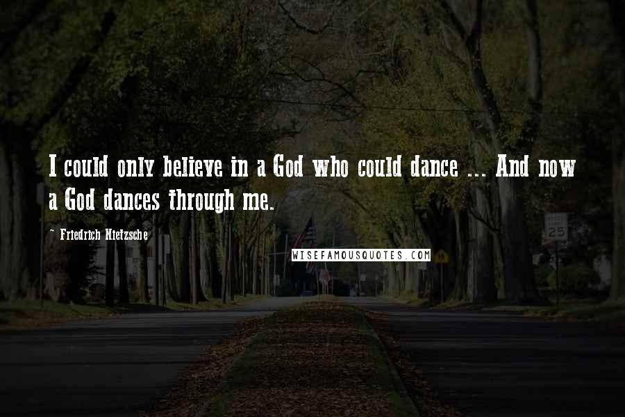 Friedrich Nietzsche Quotes: I could only believe in a God who could dance ... And now a God dances through me.