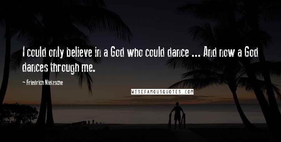 Friedrich Nietzsche Quotes: I could only believe in a God who could dance ... And now a God dances through me.