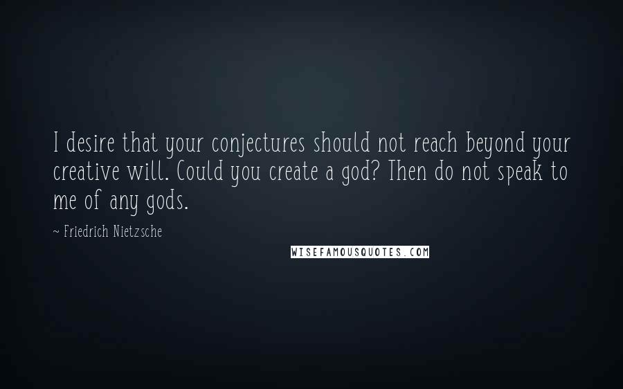 Friedrich Nietzsche Quotes: I desire that your conjectures should not reach beyond your creative will. Could you create a god? Then do not speak to me of any gods.