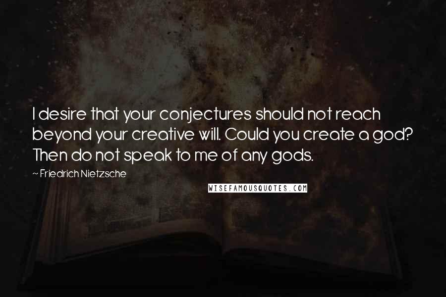 Friedrich Nietzsche Quotes: I desire that your conjectures should not reach beyond your creative will. Could you create a god? Then do not speak to me of any gods.