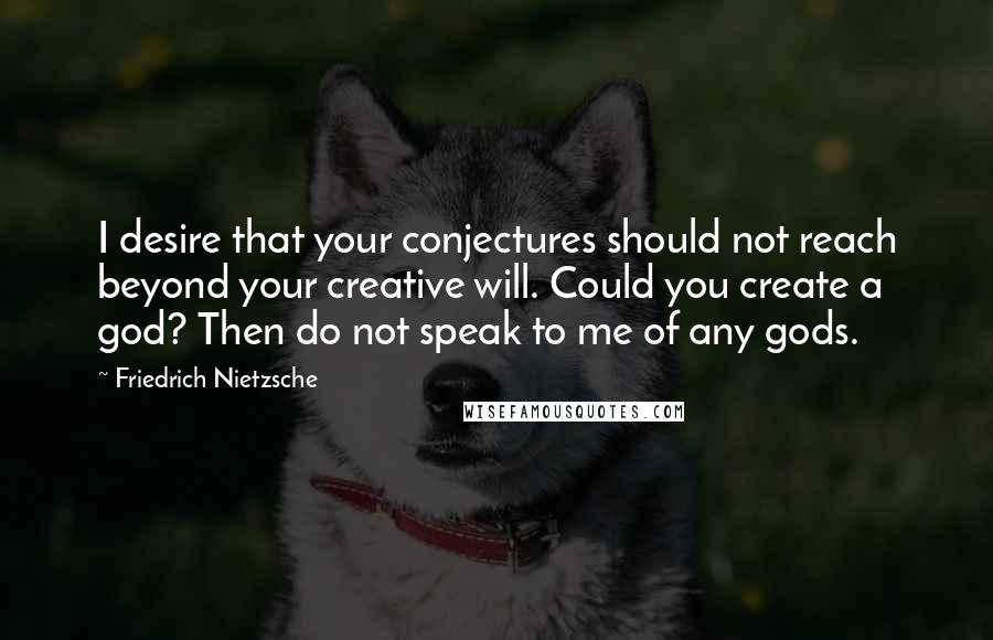 Friedrich Nietzsche Quotes: I desire that your conjectures should not reach beyond your creative will. Could you create a god? Then do not speak to me of any gods.