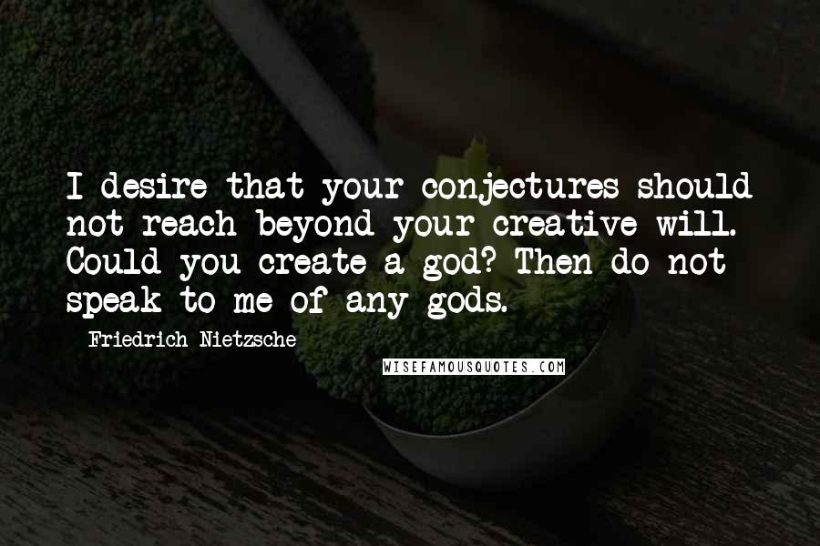 Friedrich Nietzsche Quotes: I desire that your conjectures should not reach beyond your creative will. Could you create a god? Then do not speak to me of any gods.