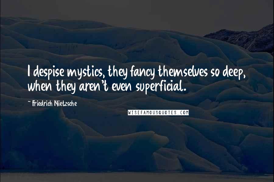 Friedrich Nietzsche Quotes: I despise mystics, they fancy themselves so deep, when they aren't even superficial.