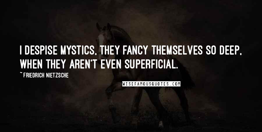 Friedrich Nietzsche Quotes: I despise mystics, they fancy themselves so deep, when they aren't even superficial.