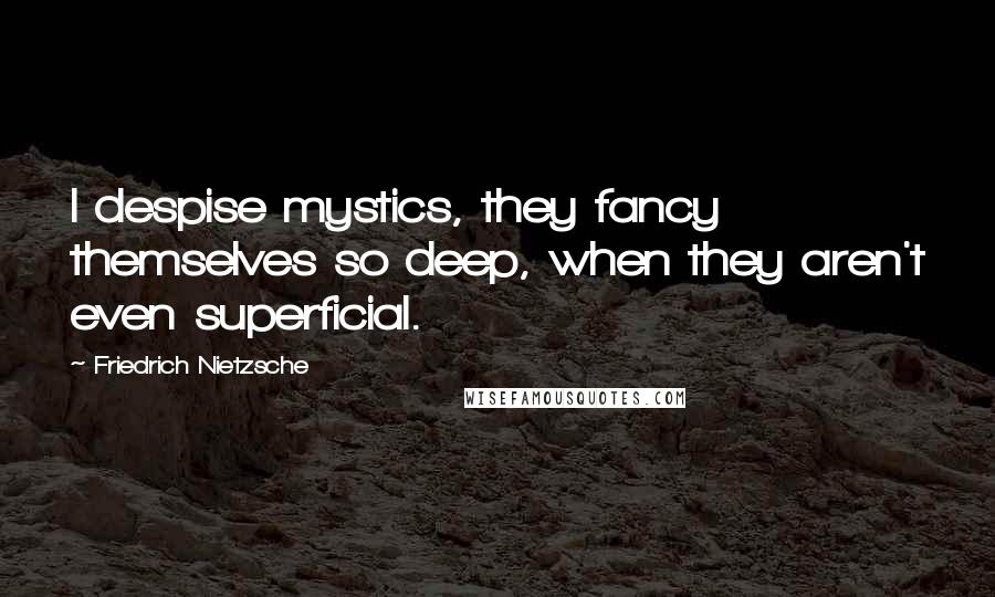 Friedrich Nietzsche Quotes: I despise mystics, they fancy themselves so deep, when they aren't even superficial.