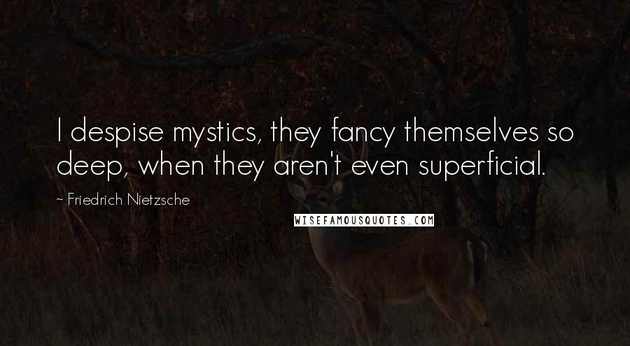 Friedrich Nietzsche Quotes: I despise mystics, they fancy themselves so deep, when they aren't even superficial.