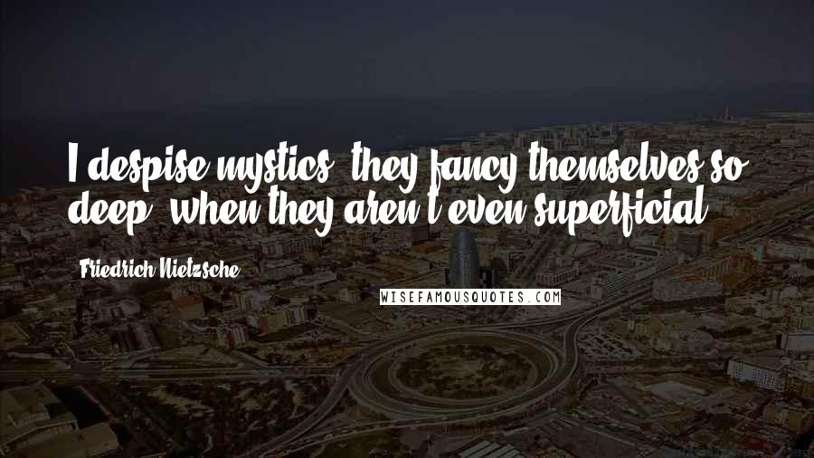 Friedrich Nietzsche Quotes: I despise mystics, they fancy themselves so deep, when they aren't even superficial.