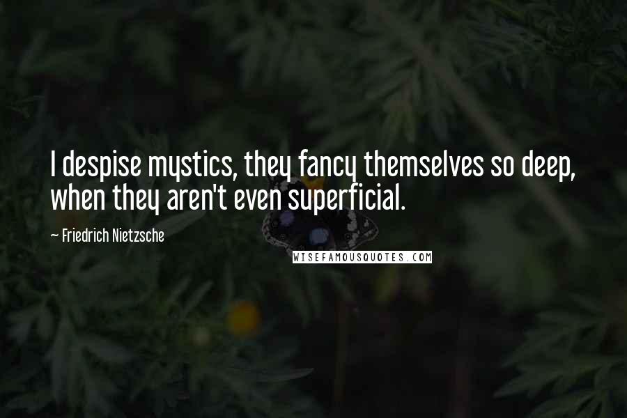 Friedrich Nietzsche Quotes: I despise mystics, they fancy themselves so deep, when they aren't even superficial.