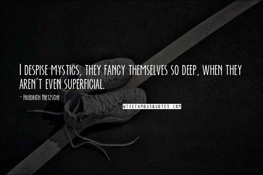 Friedrich Nietzsche Quotes: I despise mystics, they fancy themselves so deep, when they aren't even superficial.