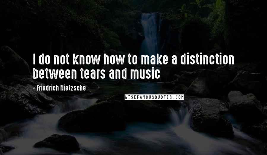 Friedrich Nietzsche Quotes: I do not know how to make a distinction between tears and music