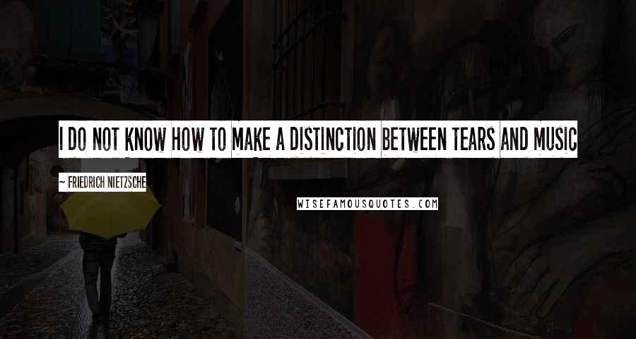 Friedrich Nietzsche Quotes: I do not know how to make a distinction between tears and music