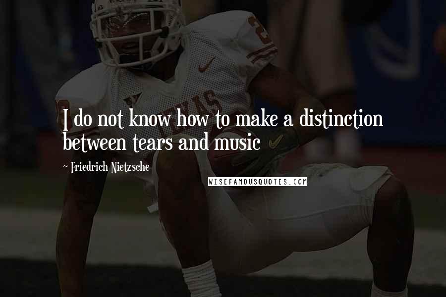 Friedrich Nietzsche Quotes: I do not know how to make a distinction between tears and music