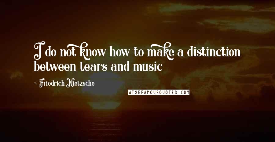 Friedrich Nietzsche Quotes: I do not know how to make a distinction between tears and music