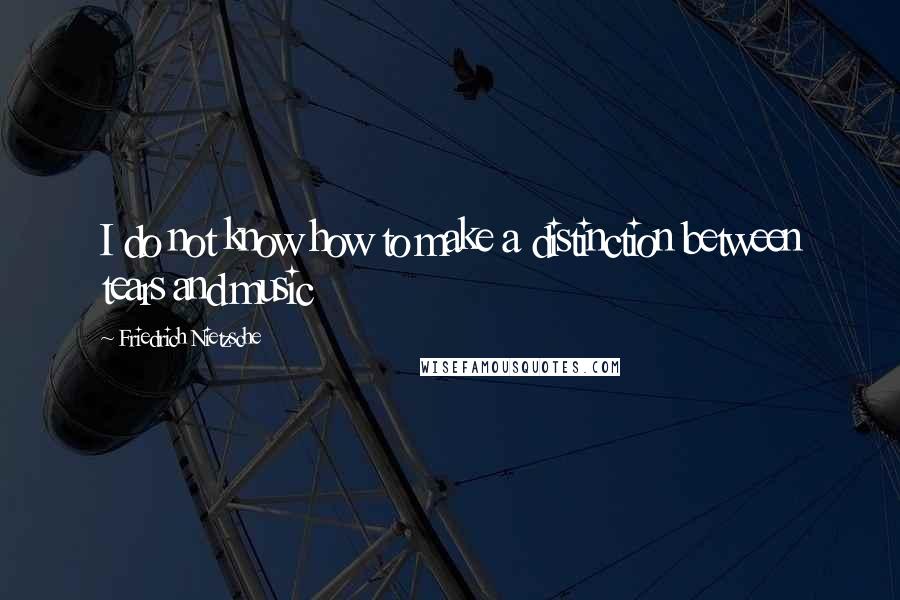 Friedrich Nietzsche Quotes: I do not know how to make a distinction between tears and music