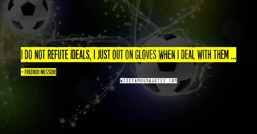 Friedrich Nietzsche Quotes: I do not refute ideals, I just out on gloves when I deal with them ...