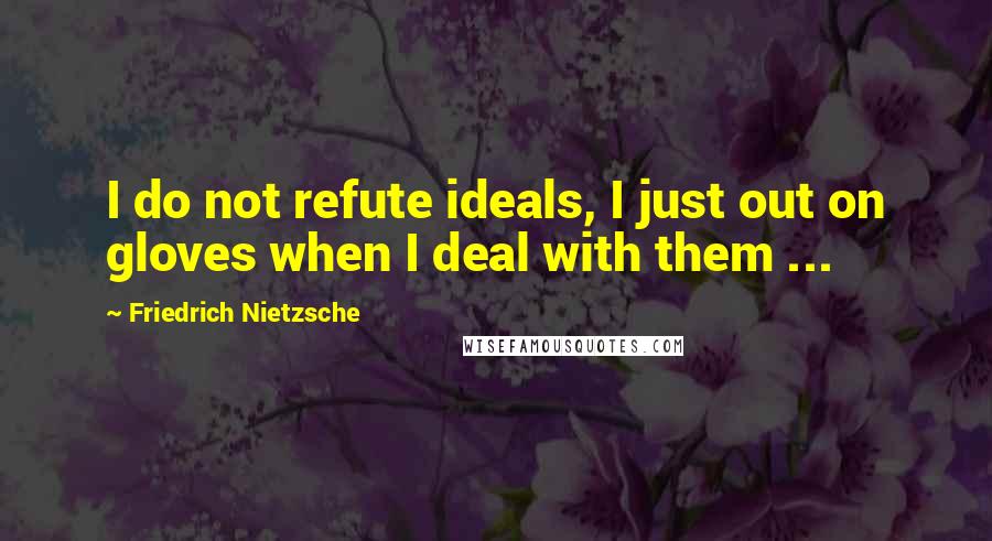 Friedrich Nietzsche Quotes: I do not refute ideals, I just out on gloves when I deal with them ...