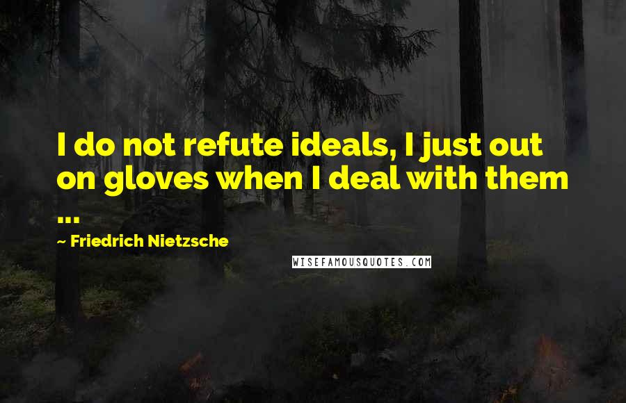 Friedrich Nietzsche Quotes: I do not refute ideals, I just out on gloves when I deal with them ...