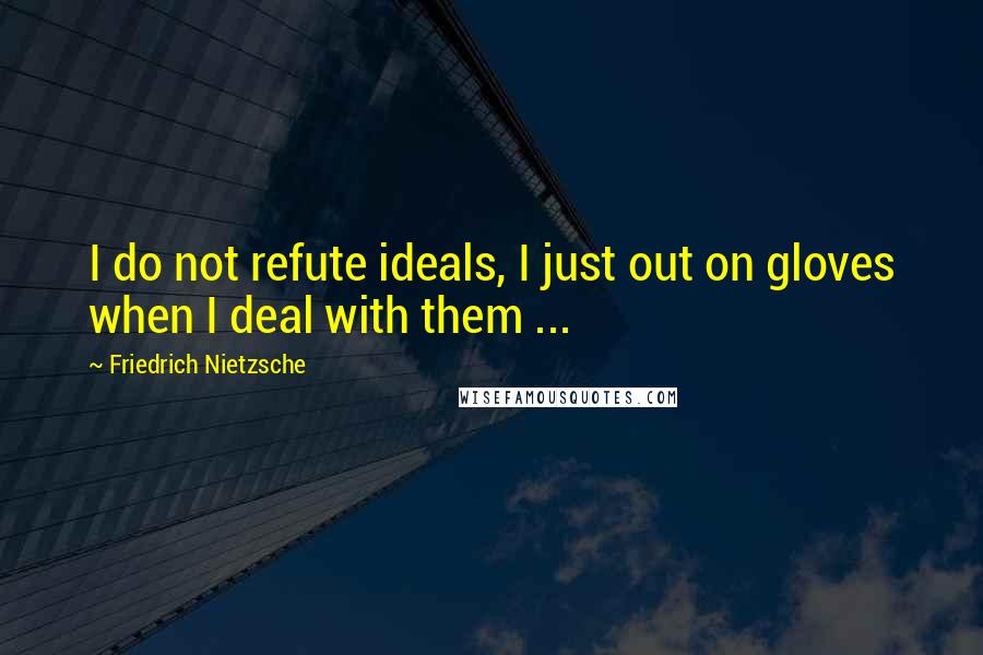 Friedrich Nietzsche Quotes: I do not refute ideals, I just out on gloves when I deal with them ...