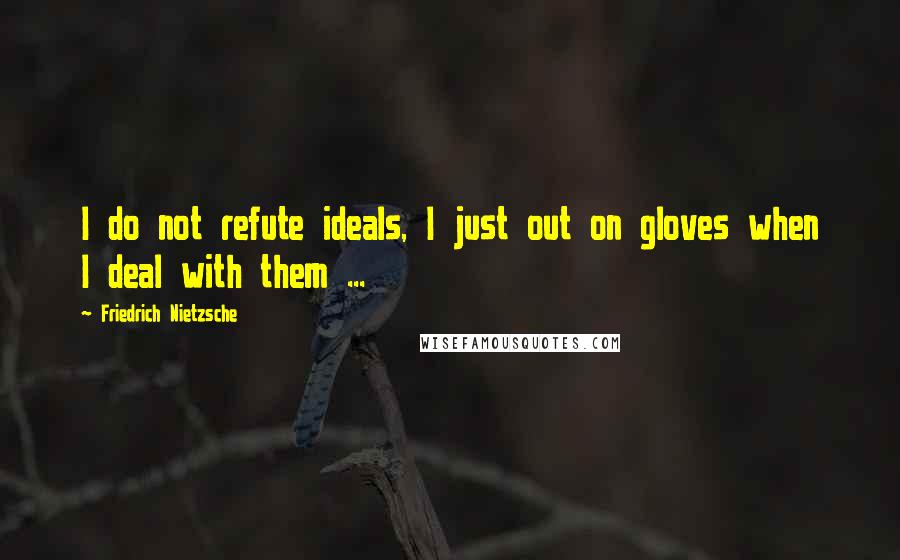 Friedrich Nietzsche Quotes: I do not refute ideals, I just out on gloves when I deal with them ...