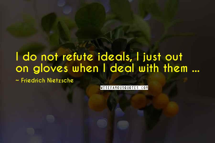 Friedrich Nietzsche Quotes: I do not refute ideals, I just out on gloves when I deal with them ...