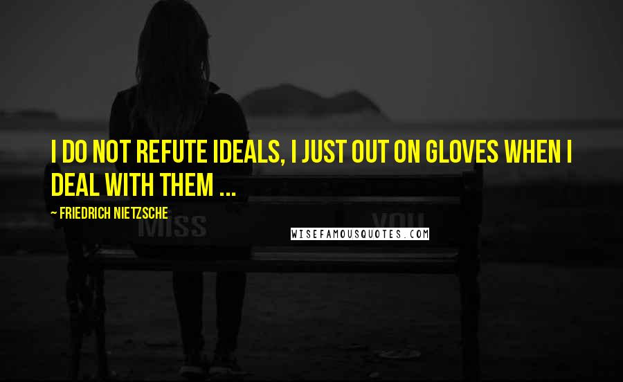Friedrich Nietzsche Quotes: I do not refute ideals, I just out on gloves when I deal with them ...