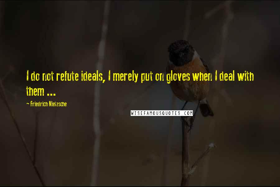 Friedrich Nietzsche Quotes: I do not refute ideals, I merely put on gloves when I deal with them ...