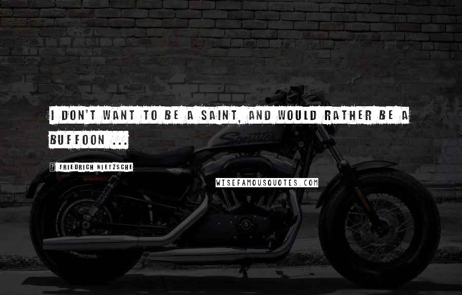 Friedrich Nietzsche Quotes: I don't want to be a saint, and would rather be a buffoon ...