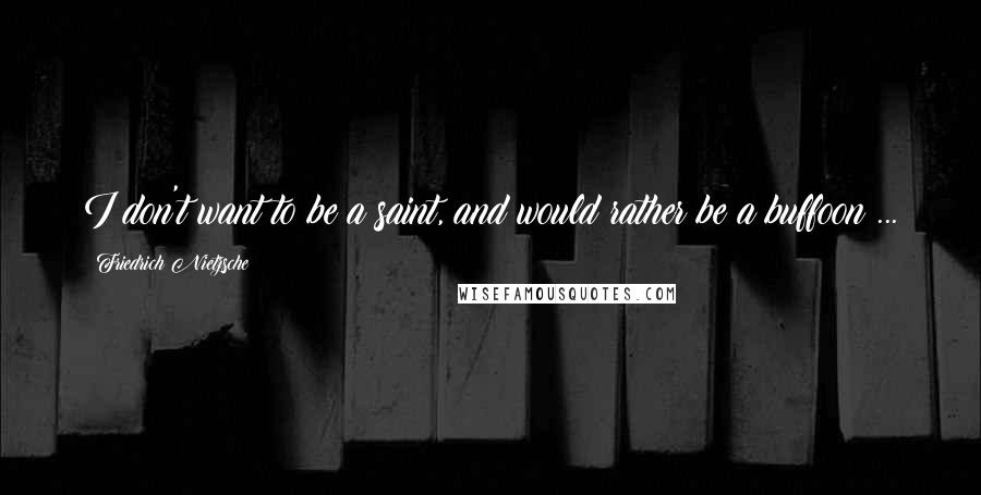 Friedrich Nietzsche Quotes: I don't want to be a saint, and would rather be a buffoon ...
