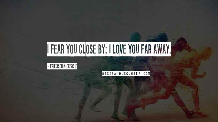 Friedrich Nietzsche Quotes: I fear you close by; I love you far away.