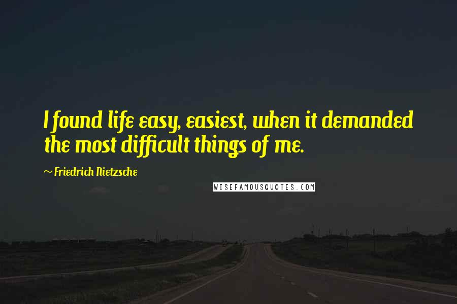 Friedrich Nietzsche Quotes: I found life easy, easiest, when it demanded the most difficult things of me.