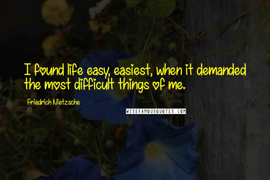 Friedrich Nietzsche Quotes: I found life easy, easiest, when it demanded the most difficult things of me.