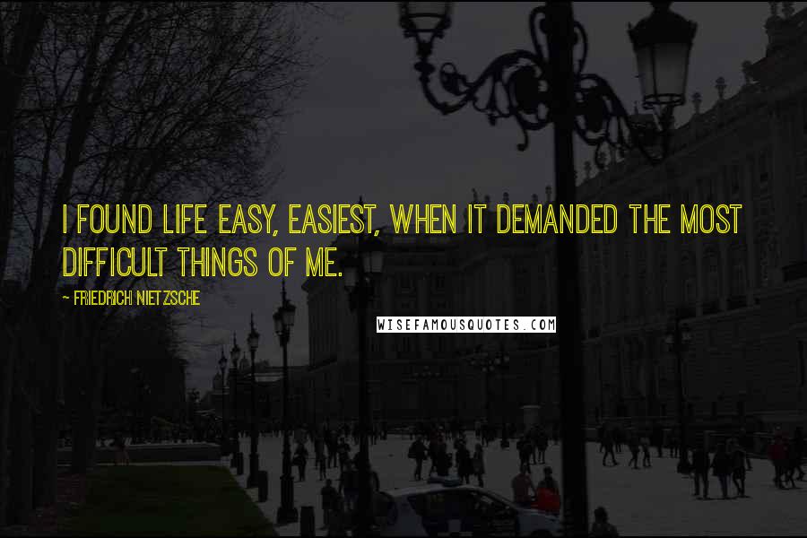 Friedrich Nietzsche Quotes: I found life easy, easiest, when it demanded the most difficult things of me.