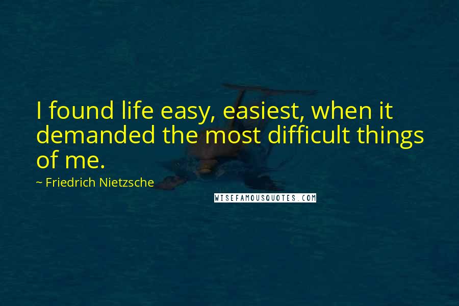 Friedrich Nietzsche Quotes: I found life easy, easiest, when it demanded the most difficult things of me.
