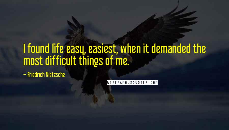 Friedrich Nietzsche Quotes: I found life easy, easiest, when it demanded the most difficult things of me.