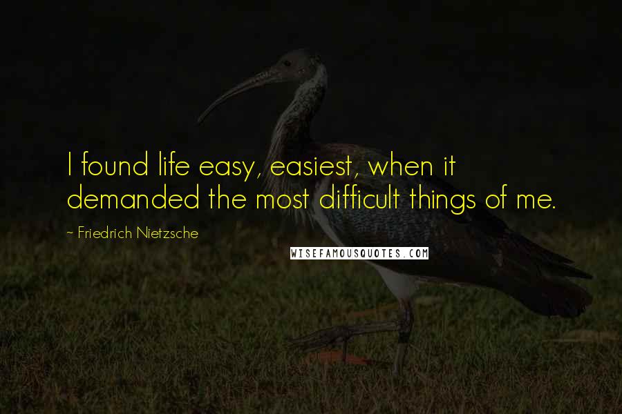 Friedrich Nietzsche Quotes: I found life easy, easiest, when it demanded the most difficult things of me.