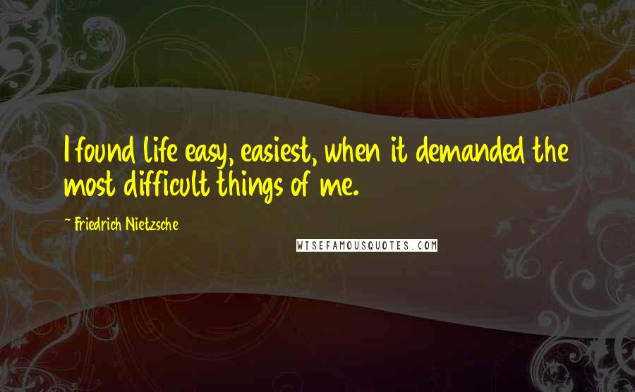 Friedrich Nietzsche Quotes: I found life easy, easiest, when it demanded the most difficult things of me.