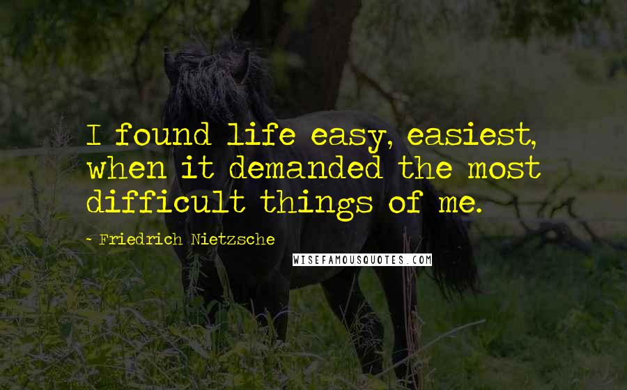 Friedrich Nietzsche Quotes: I found life easy, easiest, when it demanded the most difficult things of me.