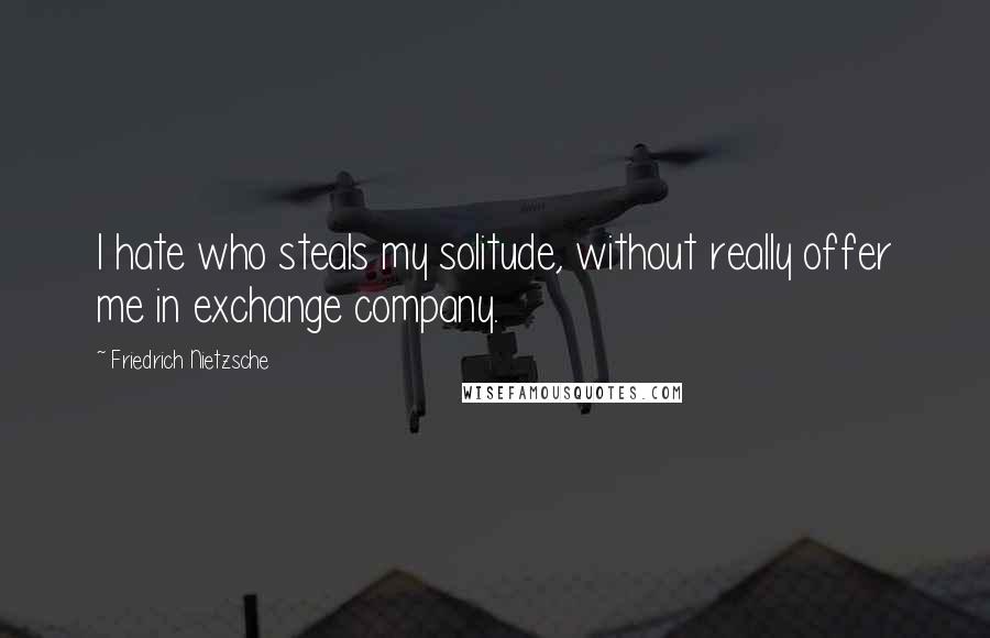 Friedrich Nietzsche Quotes: I hate who steals my solitude, without really offer me in exchange company.