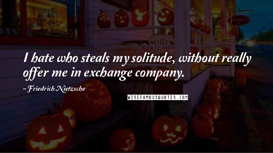 Friedrich Nietzsche Quotes: I hate who steals my solitude, without really offer me in exchange company.