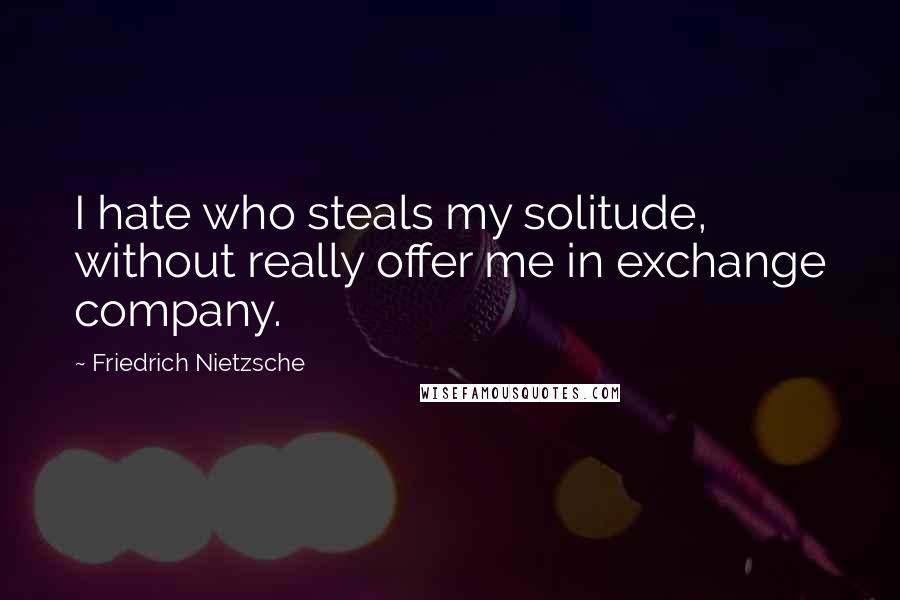 Friedrich Nietzsche Quotes: I hate who steals my solitude, without really offer me in exchange company.