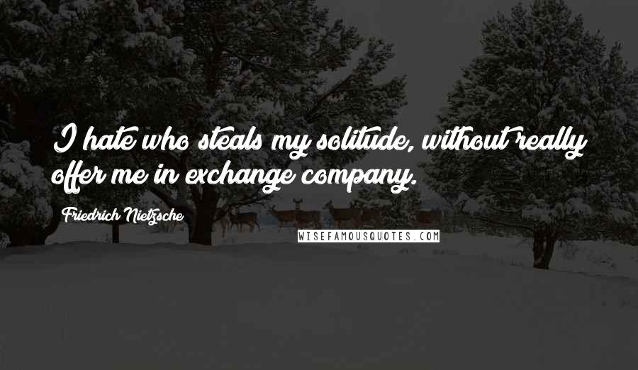 Friedrich Nietzsche Quotes: I hate who steals my solitude, without really offer me in exchange company.