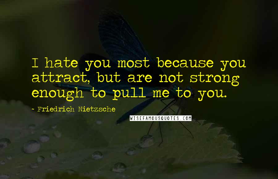 Friedrich Nietzsche Quotes: I hate you most because you attract, but are not strong enough to pull me to you.