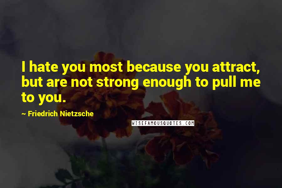 Friedrich Nietzsche Quotes: I hate you most because you attract, but are not strong enough to pull me to you.